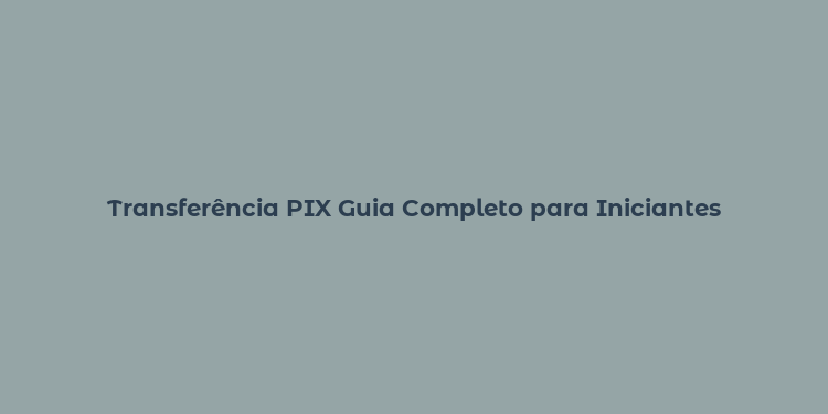 Transferência PIX Guia Completo para Iniciantes