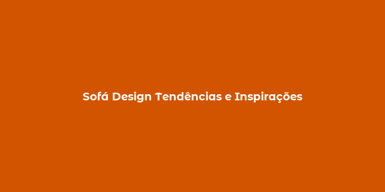 Sofá Design Tendências e Inspirações