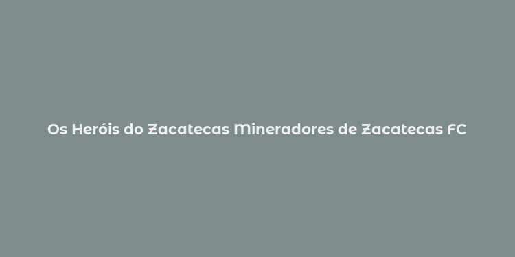 Os Heróis do Zacatecas Mineradores de Zacatecas FC