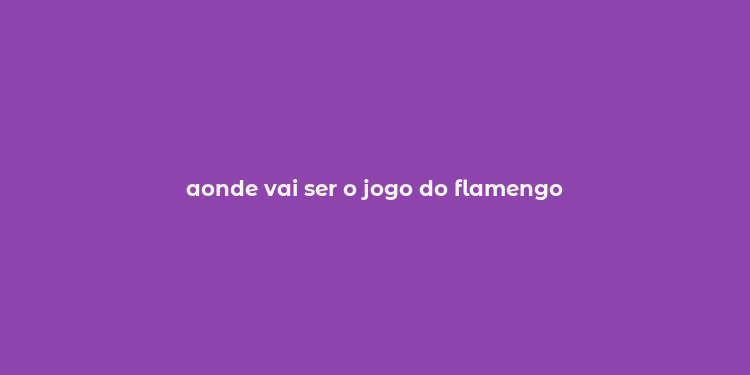 aonde vai ser o jogo do flamengo