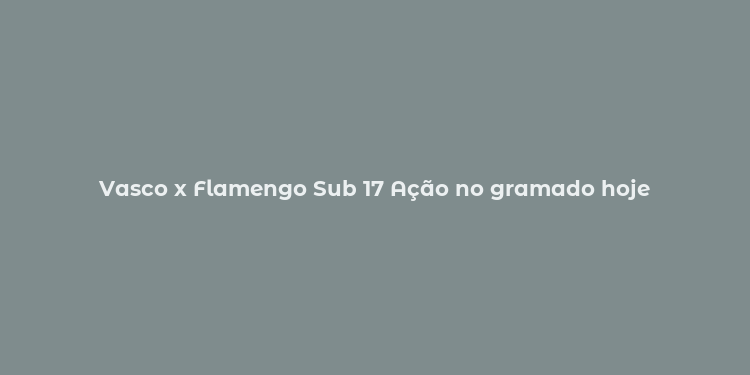 Vasco x Flamengo Sub 17 Ação no gramado hoje