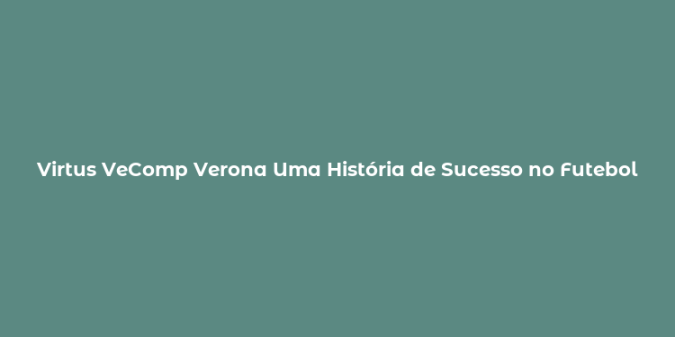 Virtus VeComp Verona Uma História de Sucesso no Futebol