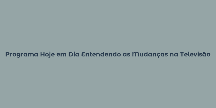 Programa Hoje em Dia Entendendo as Mudanças na Televisão