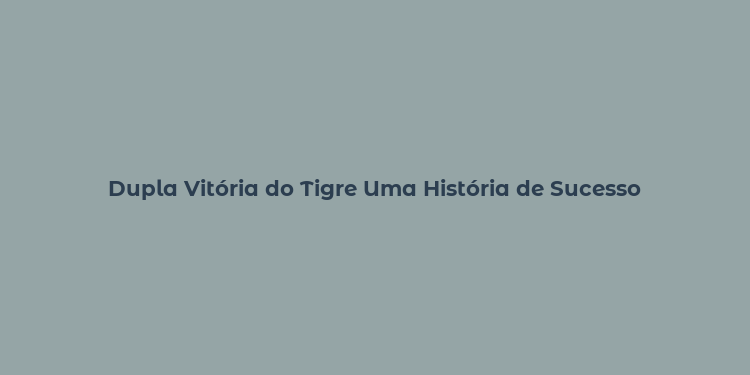 Dupla Vitória do Tigre Uma História de Sucesso