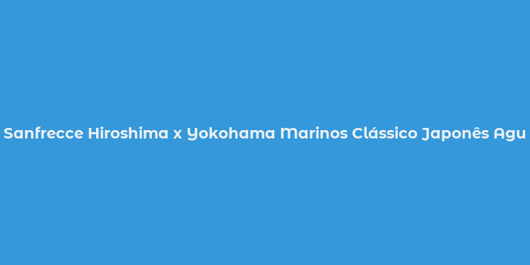 Sanfrecce Hiroshima x Yokohama Marinos Clássico Japonês Aguarda