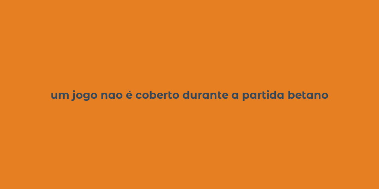 um jogo nao é coberto durante a partida betano