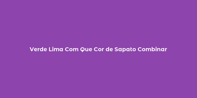 Verde Lima Com Que Cor de Sapato Combinar