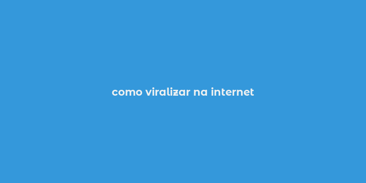 como viralizar na internet