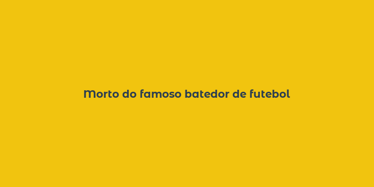 Morto do famoso batedor de futebol