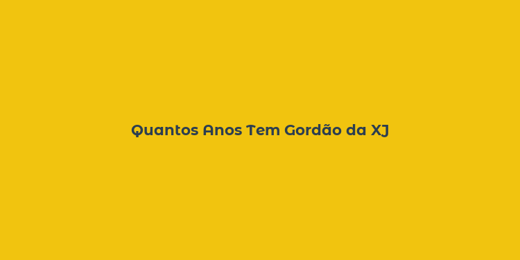 Quantos Anos Tem Gordão da XJ