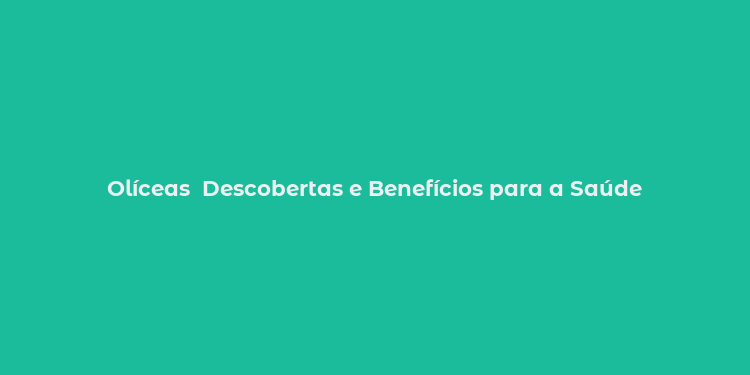 Olíceas  Descobertas e Benefícios para a Saúde