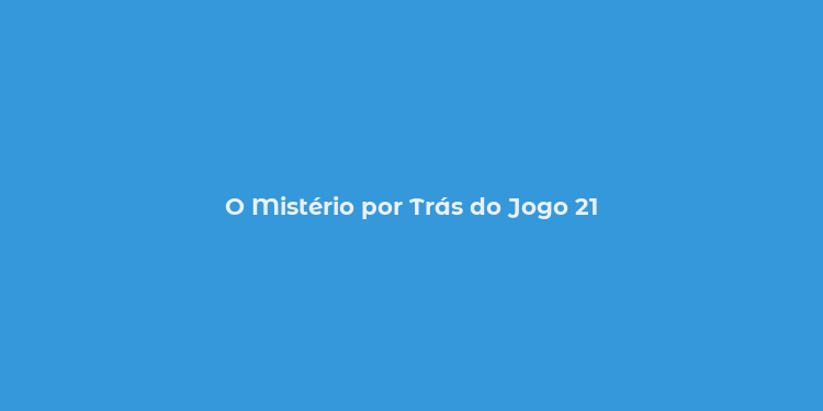 O Mistério por Trás do Jogo 21