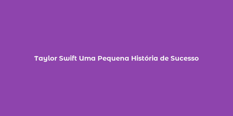 Taylor Swift Uma Pequena História de Sucesso