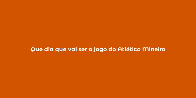 Que dia que vai ser o jogo do Atlético Mineiro