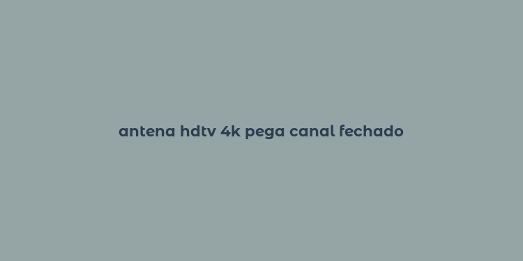 antena hdtv 4k pega canal fechado