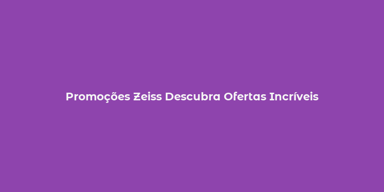 Promoções Zeiss Descubra Ofertas Incríveis