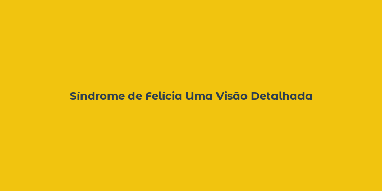 Síndrome de Felícia Uma Visão Detalhada