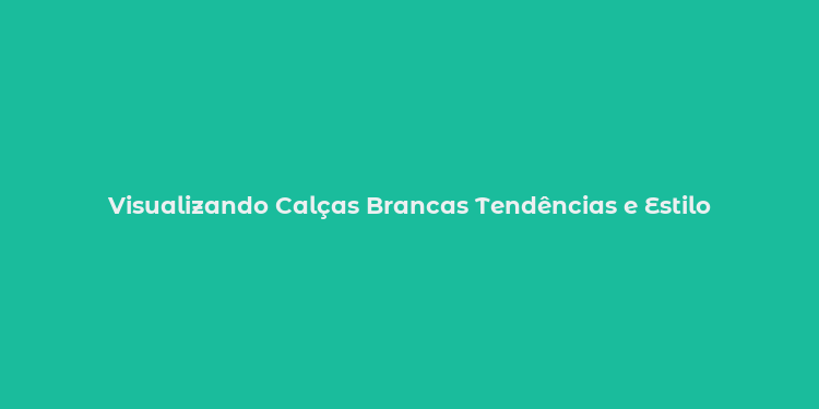 Visualizando Calças Brancas Tendências e Estilo