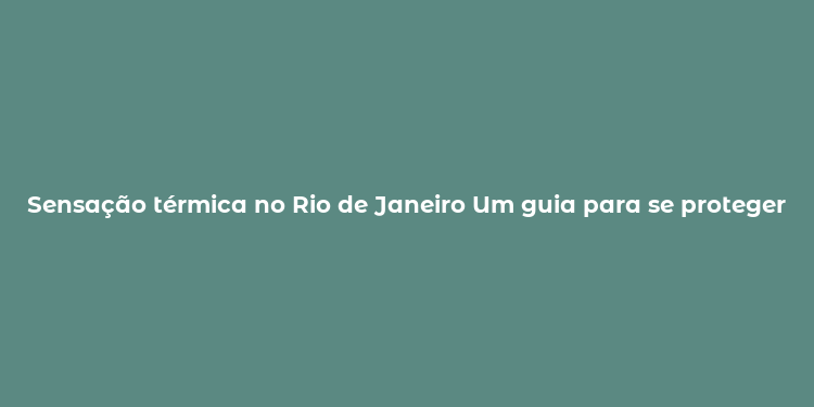 Sensação térmica no Rio de Janeiro Um guia para se proteger