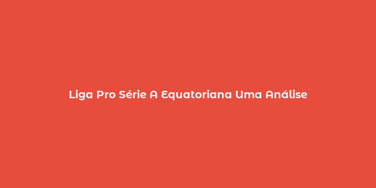 Liga Pro Série A Equatoriana Uma Análise