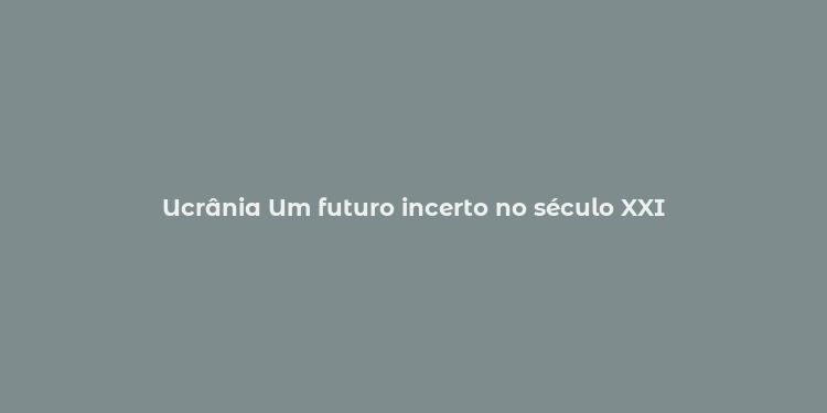 Ucrânia Um futuro incerto no século XXI