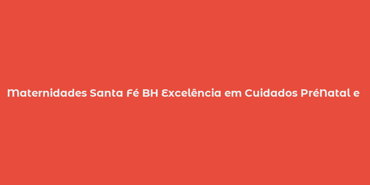 Maternidades Santa Fé BH Excelência em Cuidados PréNatal e PósParto