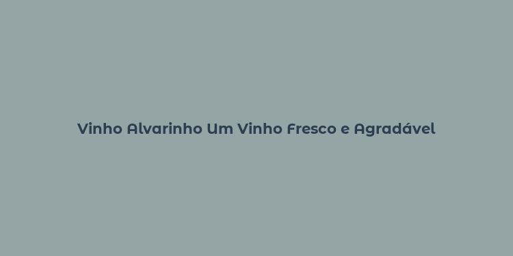 Vinho Alvarinho Um Vinho Fresco e Agradável