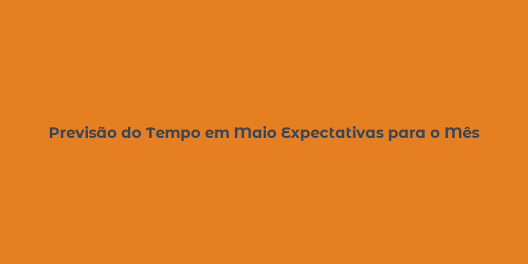 Previsão do Tempo em Maio Expectativas para o Mês