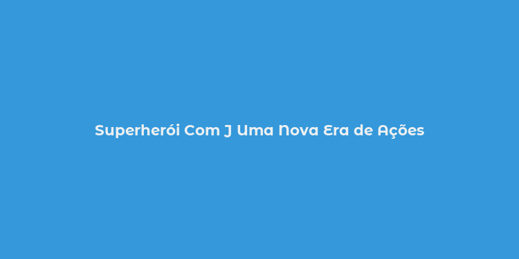 Superherói Com J Uma Nova Era de Ações