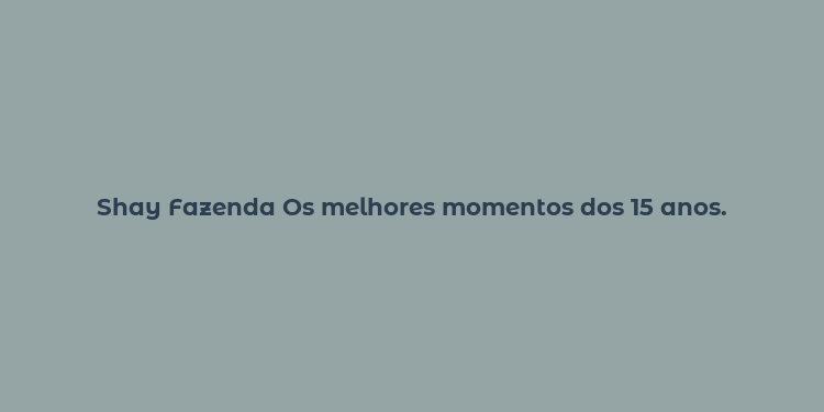 Shay Fazenda Os melhores momentos dos 15 anos.