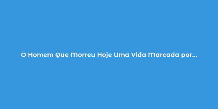 O Homem Que Morreu Hoje Uma Vida Marcada por…