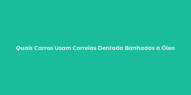 Quais Carros Usam Correias Dentada Banhadas a Óleo