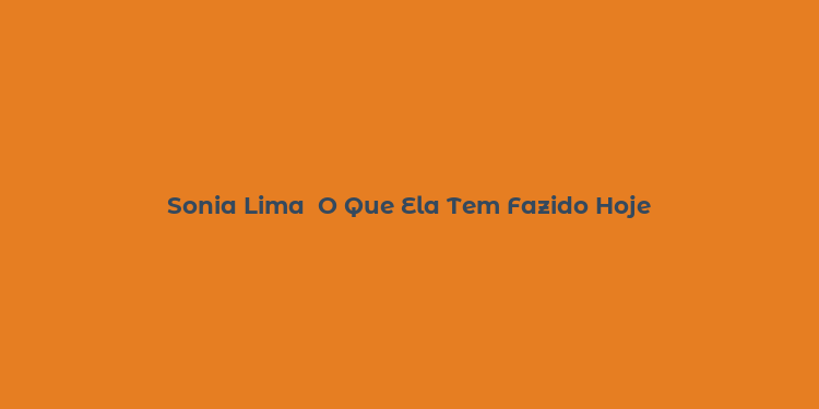 Sonia Lima  O Que Ela Tem Fazido Hoje