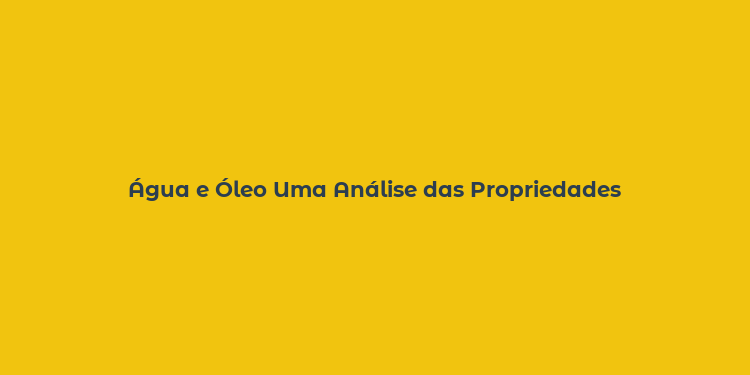 Água e Óleo Uma Análise das Propriedades