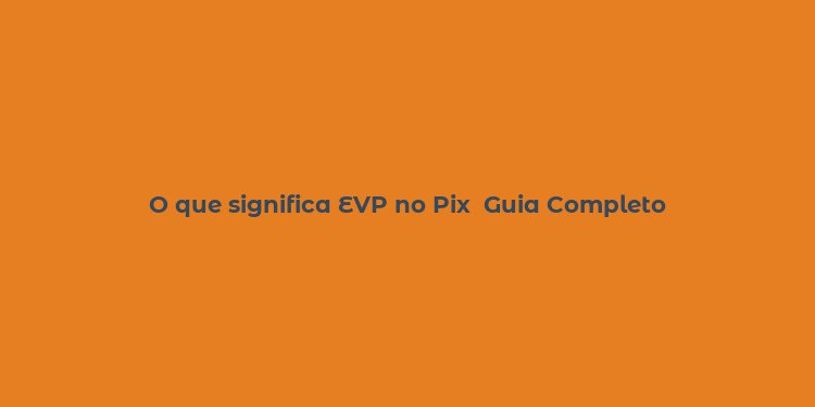 O que significa EVP no Pix  Guia Completo