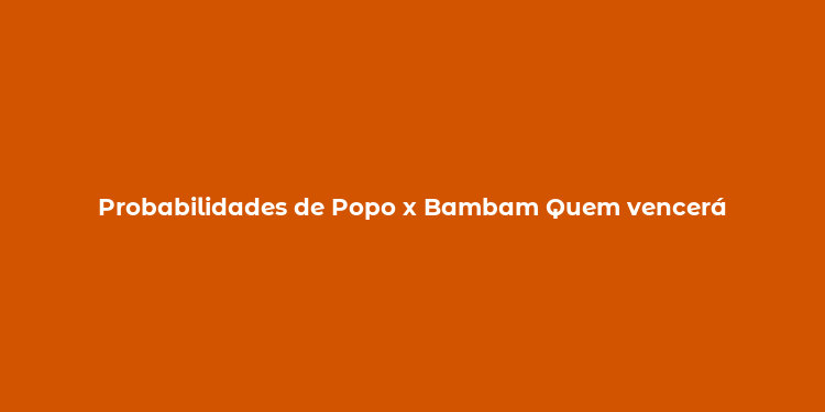 Probabilidades de Popo x Bambam Quem vencerá