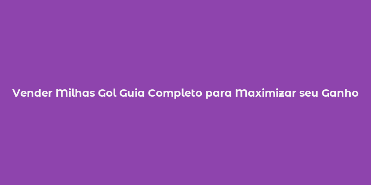 Vender Milhas Gol Guia Completo para Maximizar seu Ganho