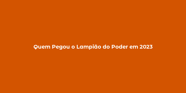 Quem Pegou o Lampião do Poder em 2023