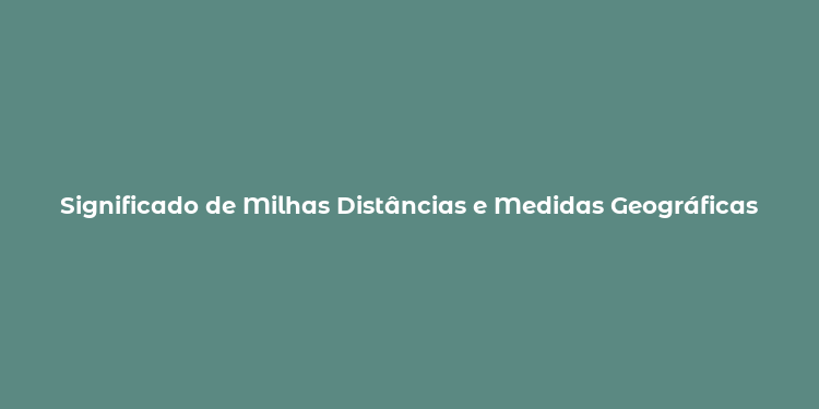 Significado de Milhas Distâncias e Medidas Geográficas