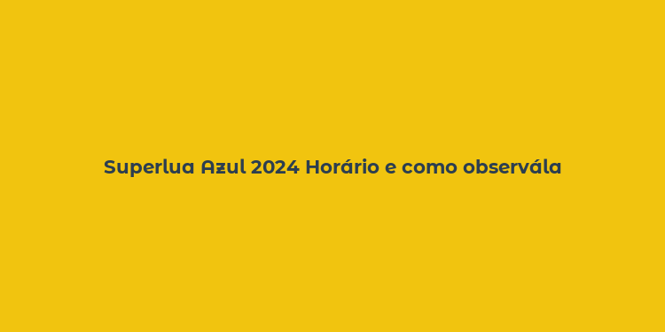 Superlua Azul 2024 Horário e como observála