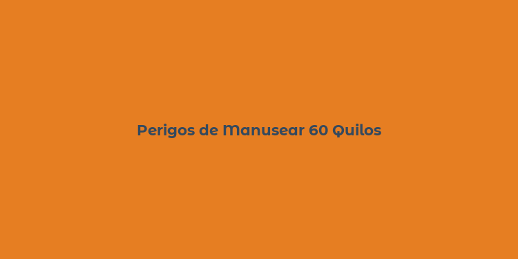 Perigos de Manusear 60 Quilos