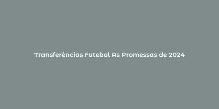 Transferências Futebol As Promessas de 2024