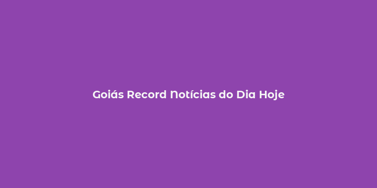 Goiás Record Notícias do Dia Hoje