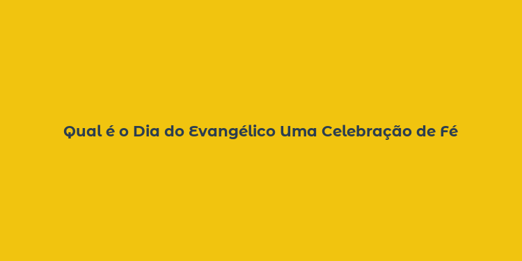 Qual é o Dia do Evangélico Uma Celebração de Fé