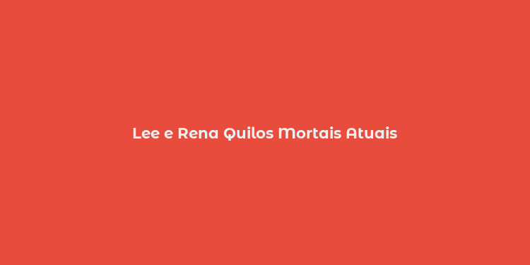 Lee e Rena Quilos Mortais Atuais