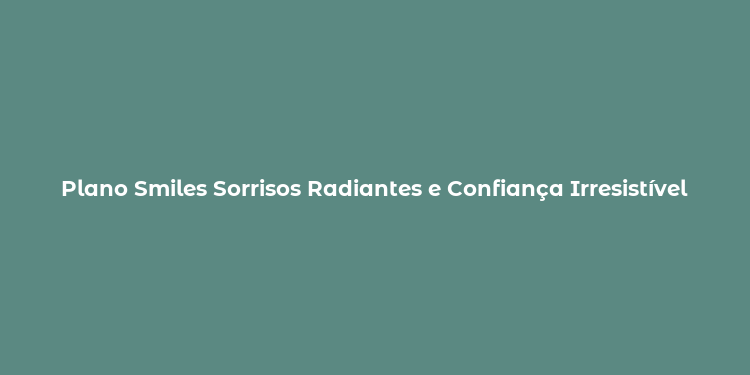 Plano Smiles Sorrisos Radiantes e Confiança Irresistível