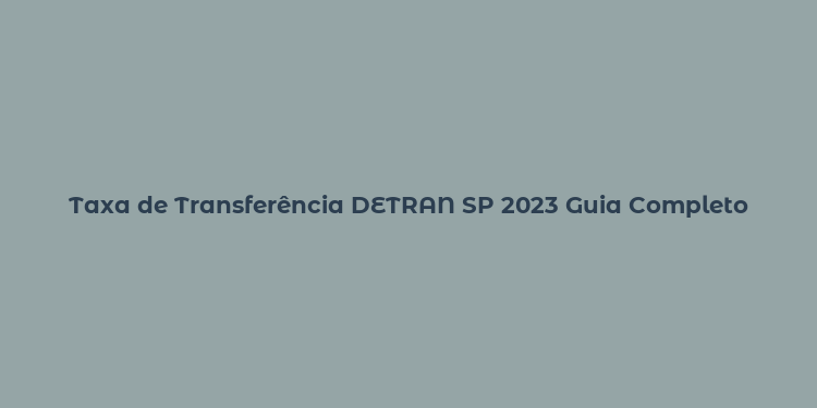 Taxa de Transferência DETRAN SP 2023 Guia Completo