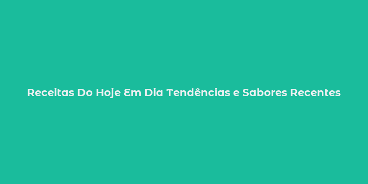 Receitas Do Hoje Em Dia Tendências e Sabores Recentes