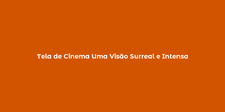 Tela de Cinema Uma Visão Surreal e Intensa