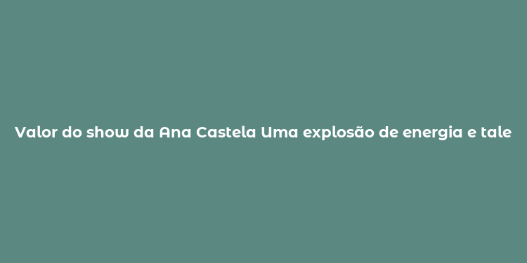 Valor do show da Ana Castela Uma explosão de energia e talento.